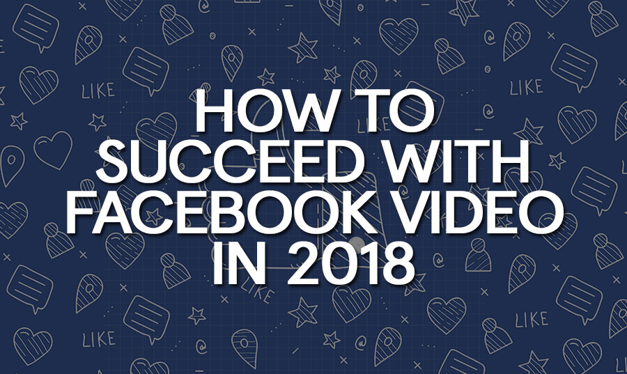 how-to-succeed-with-facebook-video-in-2018
